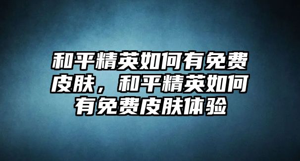 和平精英如何有免費皮膚，和平精英如何有免費皮膚體驗