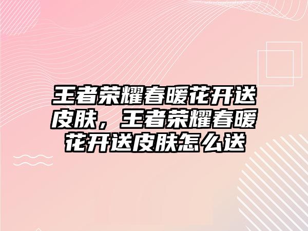 王者榮耀春暖花開送皮膚，王者榮耀春暖花開送皮膚怎么送