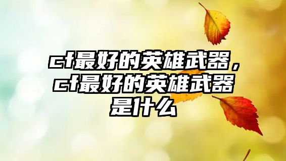 cf最好的英雄武器，cf最好的英雄武器是什么