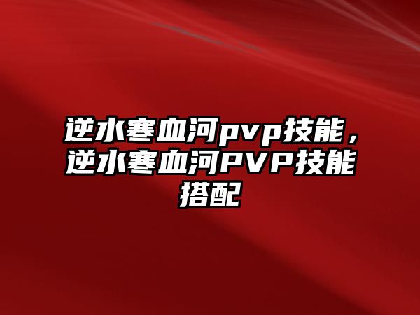 逆水寒血河pvp技能，逆水寒血河PVP技能搭配