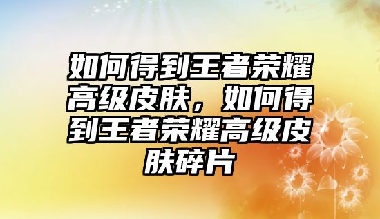 如何得到王者榮耀高級皮膚，如何得到王者榮耀高級皮膚碎片