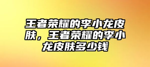 王者榮耀的李小龍皮膚，王者榮耀的李小龍皮膚多少錢