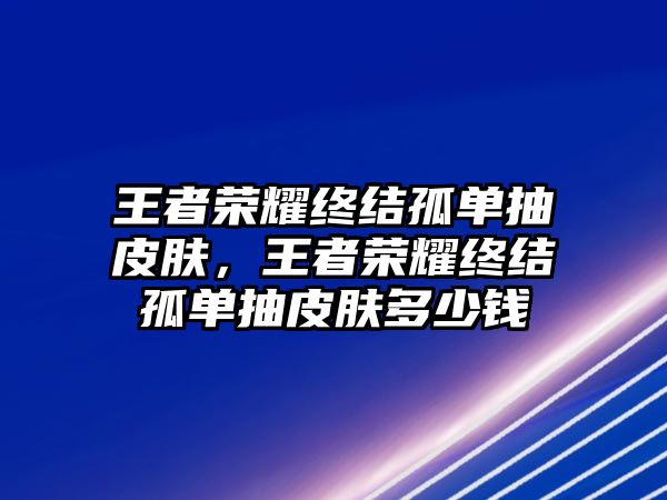 王者榮耀終結孤單抽皮膚，王者榮耀終結孤單抽皮膚多少錢