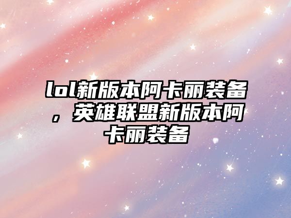 lol新版本阿卡麗裝備，英雄聯盟新版本阿卡麗裝備