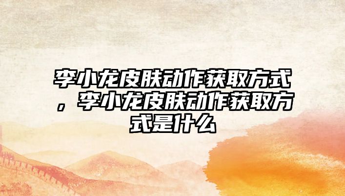 李小龍皮膚動作獲取方式，李小龍皮膚動作獲取方式是什么