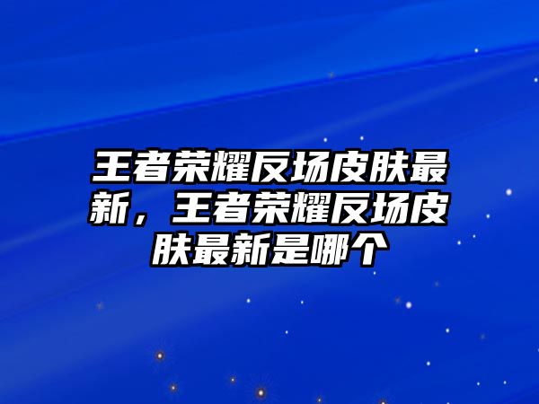 王者榮耀反場皮膚最新，王者榮耀反場皮膚最新是哪個