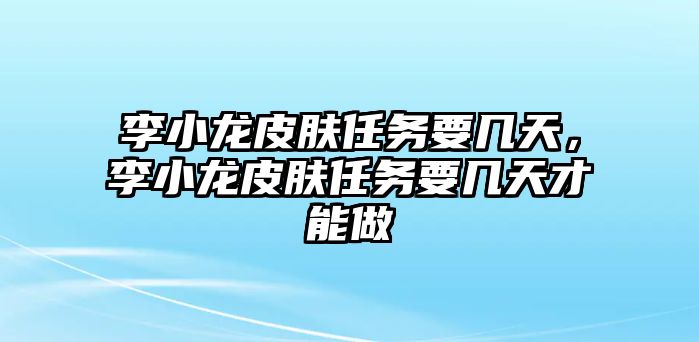 李小龍皮膚任務要幾天，李小龍皮膚任務要幾天才能做