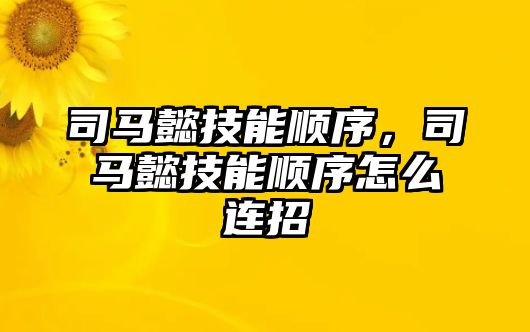 司馬懿技能順序，司馬懿技能順序怎么連招