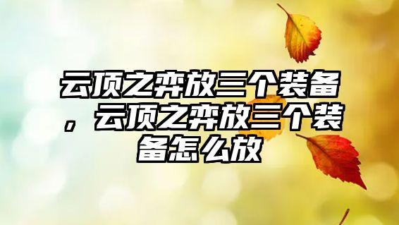 云頂之弈放三個裝備，云頂之弈放三個裝備怎么放