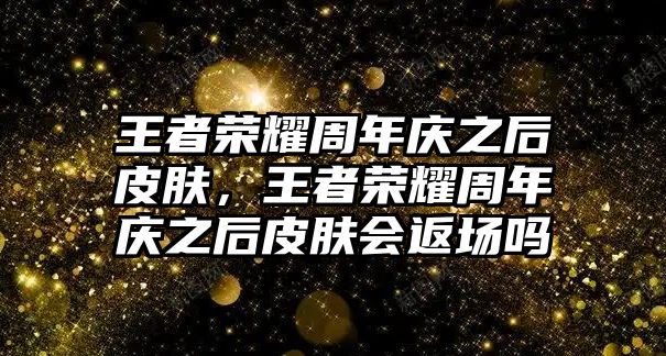 王者榮耀周年慶之后皮膚，王者榮耀周年慶之后皮膚會返場嗎