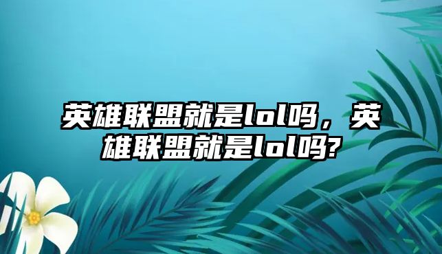 英雄聯盟就是lol嗎，英雄聯盟就是lol嗎?