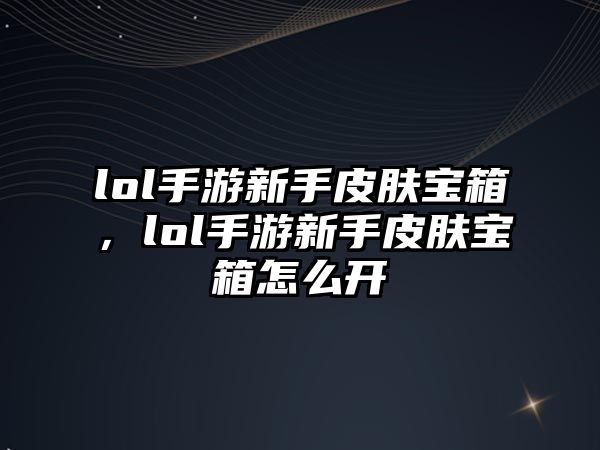 lol手游新手皮膚寶箱，lol手游新手皮膚寶箱怎么開