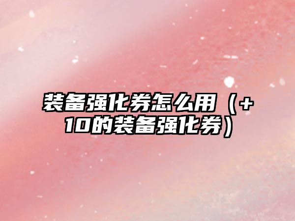 裝備強(qiáng)化券怎么用（+10的裝備強(qiáng)化券）