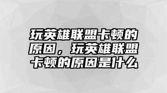 玩英雄聯盟卡頓的原因，玩英雄聯盟卡頓的原因是什么