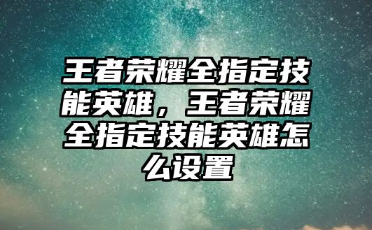 王者榮耀全指定技能英雄，王者榮耀全指定技能英雄怎么設(shè)置