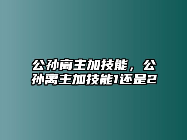 公孫離主加技能，公孫離主加技能1還是2