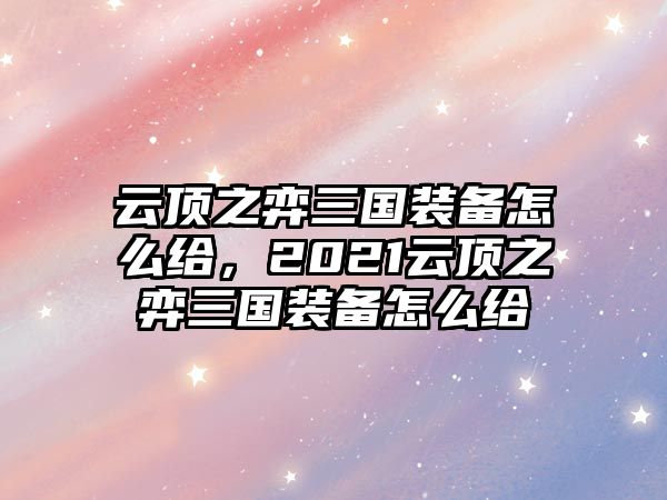 云頂之弈三國裝備怎么給，2021云頂之弈三國裝備怎么給