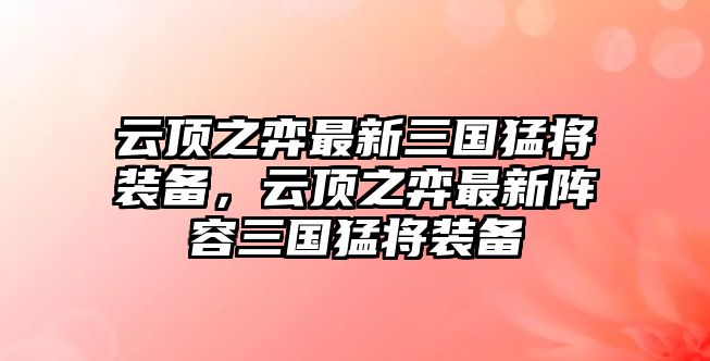 云頂之弈最新三國猛將裝備，云頂之弈最新陣容三國猛將裝備