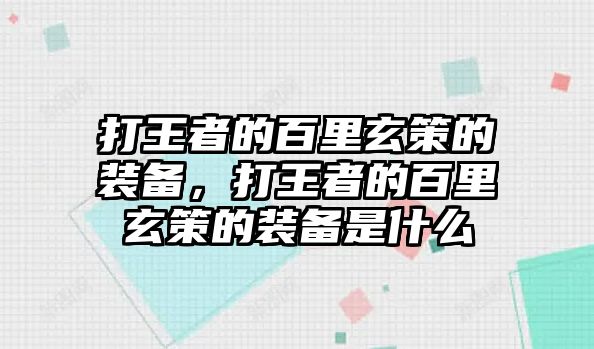 打王者的百里玄策的裝備，打王者的百里玄策的裝備是什么