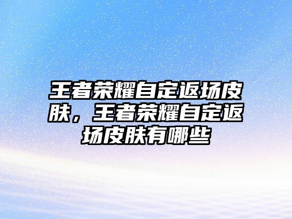 王者榮耀自定返場皮膚，王者榮耀自定返場皮膚有哪些