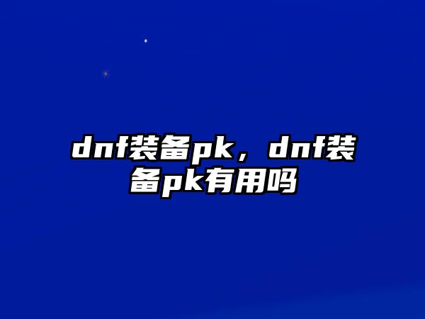 dnf裝備pk，dnf裝備pk有用嗎