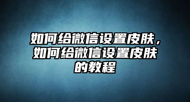 如何給微信設置皮膚，如何給微信設置皮膚的教程