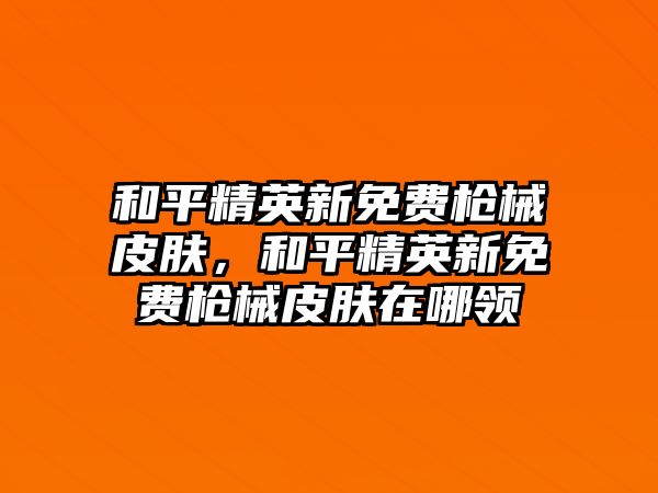 和平精英新免費槍械皮膚，和平精英新免費槍械皮膚在哪領(lǐng)