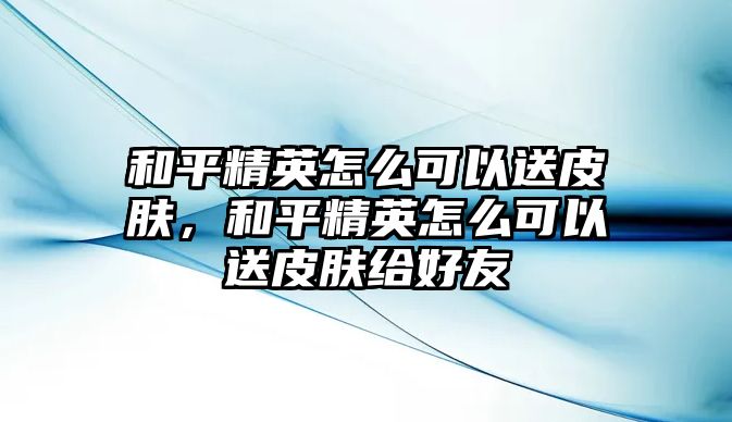 和平精英怎么可以送皮膚，和平精英怎么可以送皮膚給好友