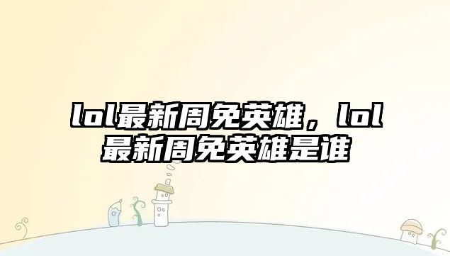 lol最新周免英雄，lol最新周免英雄是誰