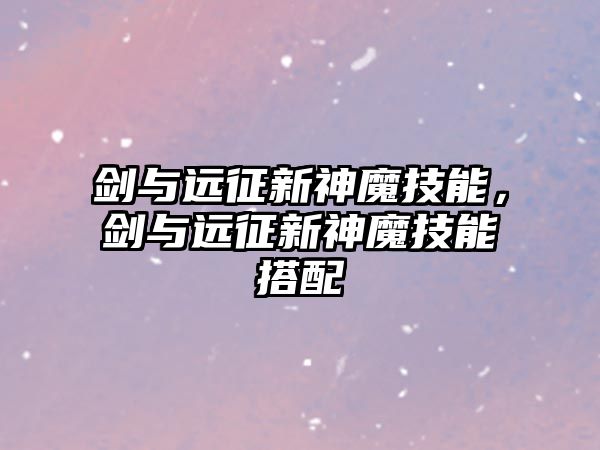 劍與遠(yuǎn)征新神魔技能，劍與遠(yuǎn)征新神魔技能搭配