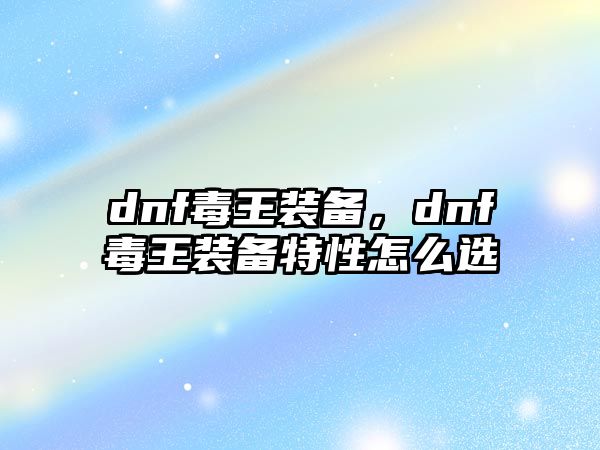 dnf毒王裝備，dnf毒王裝備特性怎么選