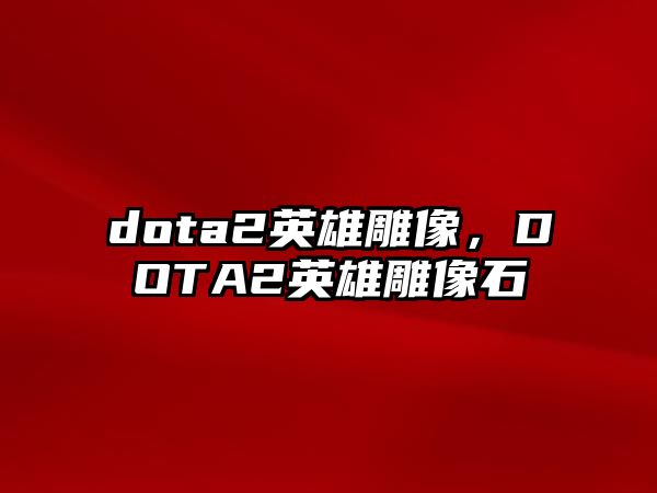 dota2英雄雕像，DOTA2英雄雕像石