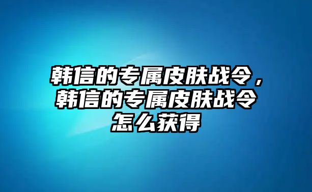 韓信的專屬皮膚戰令，韓信的專屬皮膚戰令怎么獲得