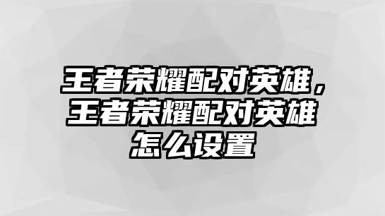 王者榮耀配對英雄，王者榮耀配對英雄怎么設置