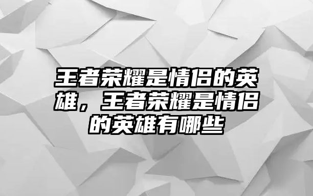 王者榮耀是情侶的英雄，王者榮耀是情侶的英雄有哪些