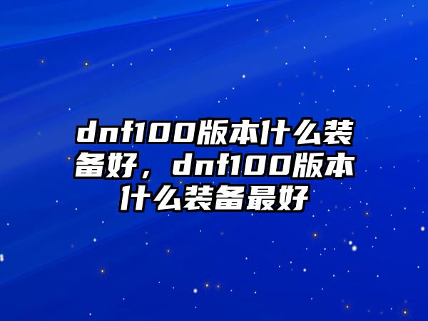 dnf100版本什么裝備好，dnf100版本什么裝備最好