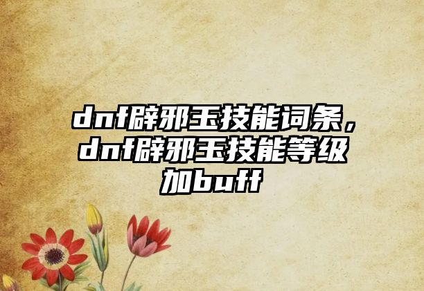 dnf辟邪玉技能詞條，dnf辟邪玉技能等級加buff