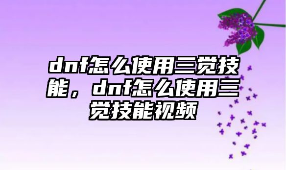 dnf怎么使用三覺技能，dnf怎么使用三覺技能視頻