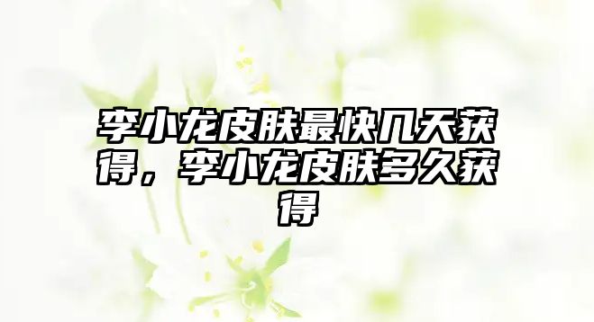 李小龍皮膚最快幾天獲得，李小龍皮膚多久獲得