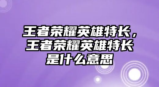 王者榮耀英雄特長，王者榮耀英雄特長是什么意思