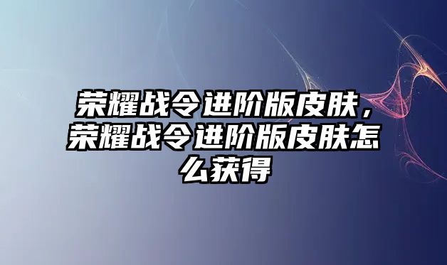 榮耀戰(zhàn)令進(jìn)階版皮膚，榮耀戰(zhàn)令進(jìn)階版皮膚怎么獲得