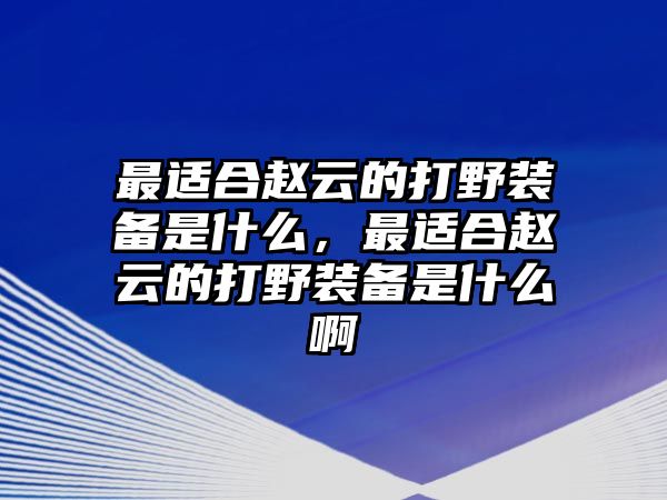 最適合趙云的打野裝備是什么，最適合趙云的打野裝備是什么啊