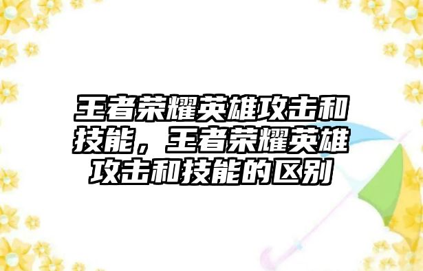 王者榮耀英雄攻擊和技能，王者榮耀英雄攻擊和技能的區(qū)別