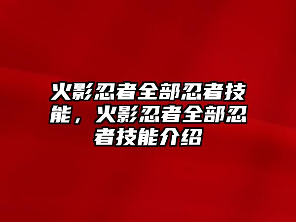 火影忍者全部忍者技能，火影忍者全部忍者技能介紹