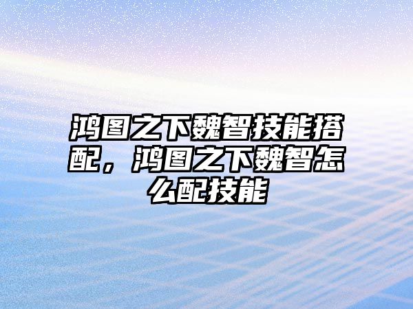 鴻圖之下魏智技能搭配，鴻圖之下魏智怎么配技能