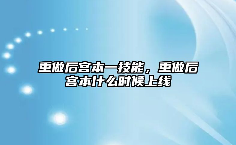 重做后宮本一技能，重做后宮本什么時候上線