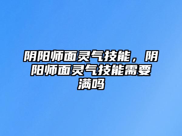 陰陽師面靈氣技能，陰陽師面靈氣技能需要滿嗎