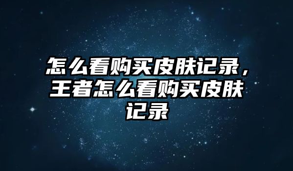 怎么看購買皮膚記錄，王者怎么看購買皮膚記錄