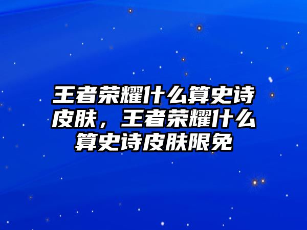 王者榮耀什么算史詩皮膚，王者榮耀什么算史詩皮膚限免