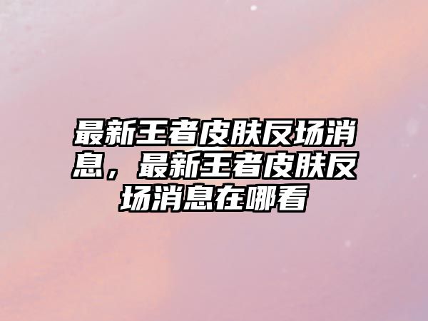 最新王者皮膚反場消息，最新王者皮膚反場消息在哪看